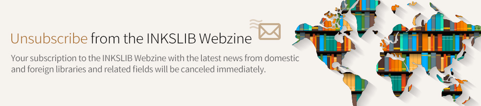 Unsubscribe from the INKSLIB Webzine Your subscription to the INKSLIB Webzine with the latest news from domestic and foreign libraries and related fields will be canceled immediately.